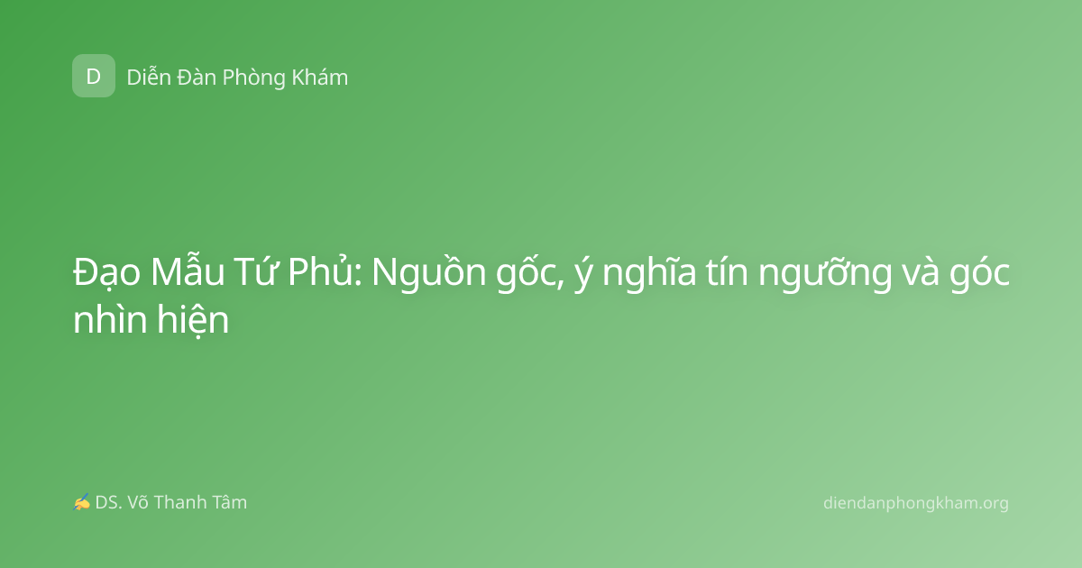 Đạo Mẫu Tứ Phủ: Nguồn gốc, ý nghĩa tín ngưỡng và góc nhìn hiện