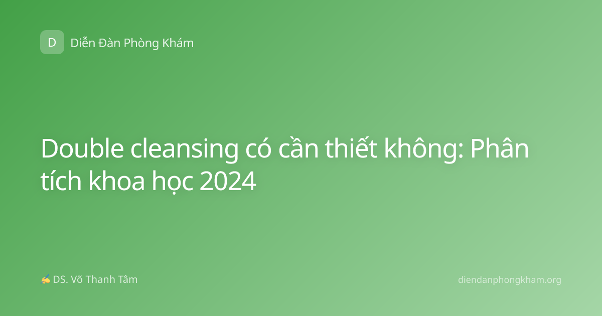 Double cleansing có cần thiết không: Phân tích khoa học 2024